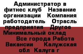 Администратор в фитнес клуб › Название организации ­ Компания-работодатель › Отрасль предприятия ­ Другое › Минимальный оклад ­ 25 000 - Все города Работа » Вакансии   . Калужская обл.,Калуга г.